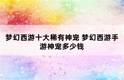 梦幻西游十大稀有神宠 梦幻西游手游神宠多少钱